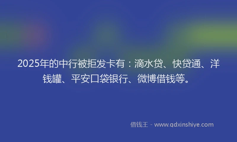 2025年的中行被拒发卡有：滴水贷、快贷通、洋钱罐、平安口袋银行、微博借钱等。