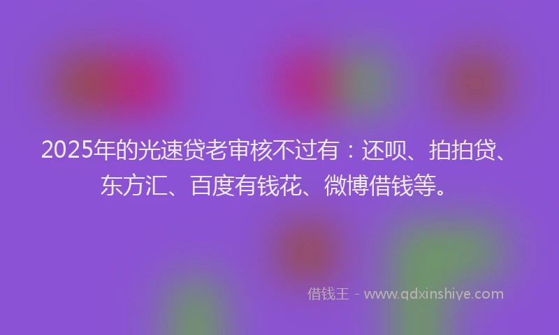 2025年的光速贷老审核不过有：还呗、拍拍贷、东方汇、百度有钱花、微博借钱等。