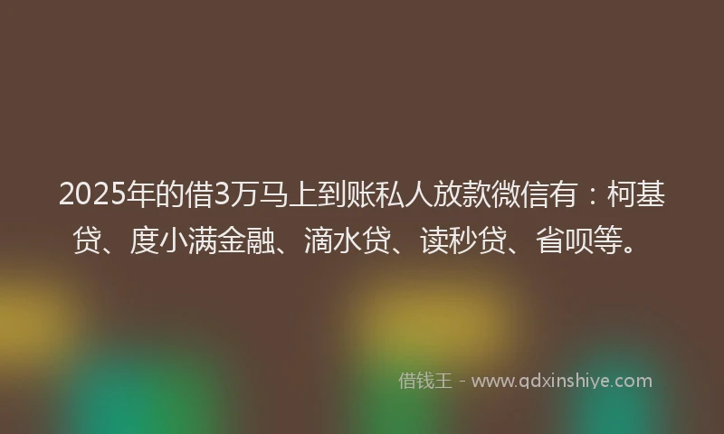2025年的借3万马上到账私人放款微信有：柯基贷、度小满金融、滴水贷、读秒贷、省呗等。