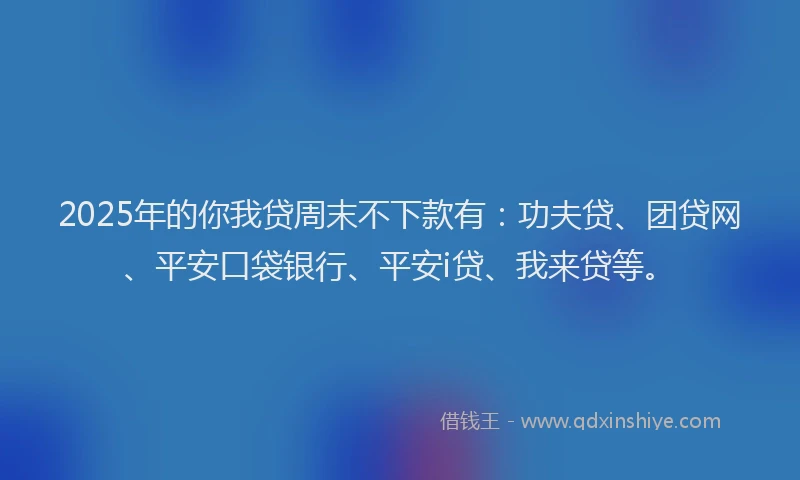 2025年的你我贷周末不下款有：功夫贷、团贷网、平安口袋银行、平安i贷、我来贷等。