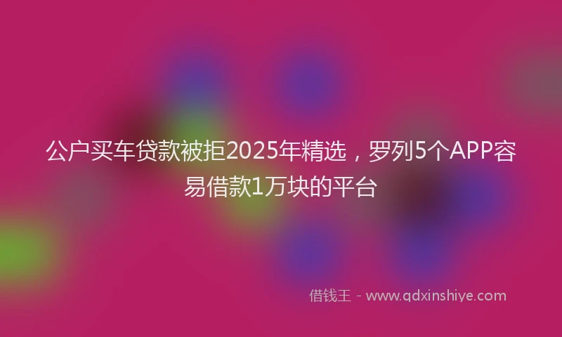 公户买车贷款被拒2025年精选，罗列5个APP容易借款1万块的平台