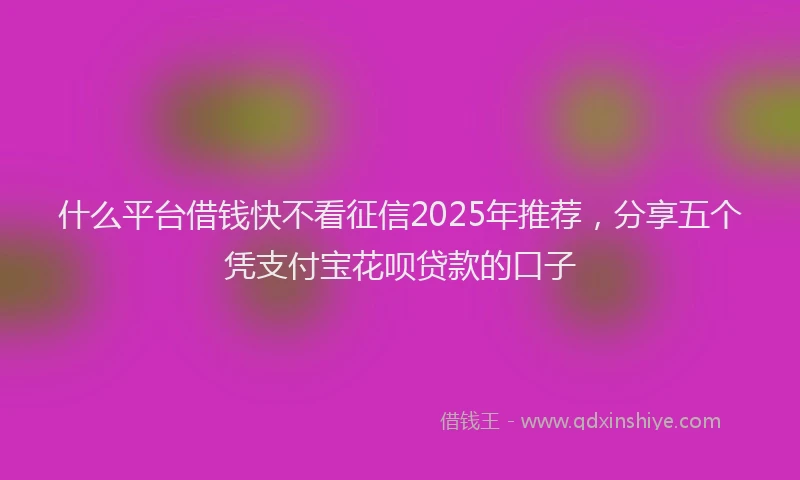 什么平台借钱快不看征信2025年推荐，分享五个凭支付宝花呗贷款的口子