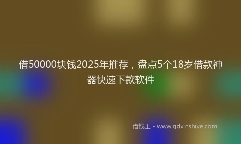 借50000块钱2025年推荐，盘点5个18岁借款神器快速下款软件