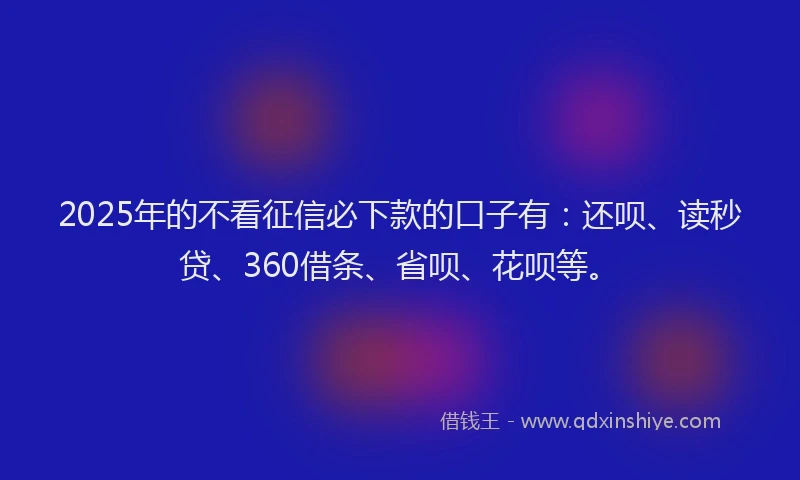 2025年的不看征信必下款的口子有：还呗、读秒贷、360借条、省呗、花呗等。