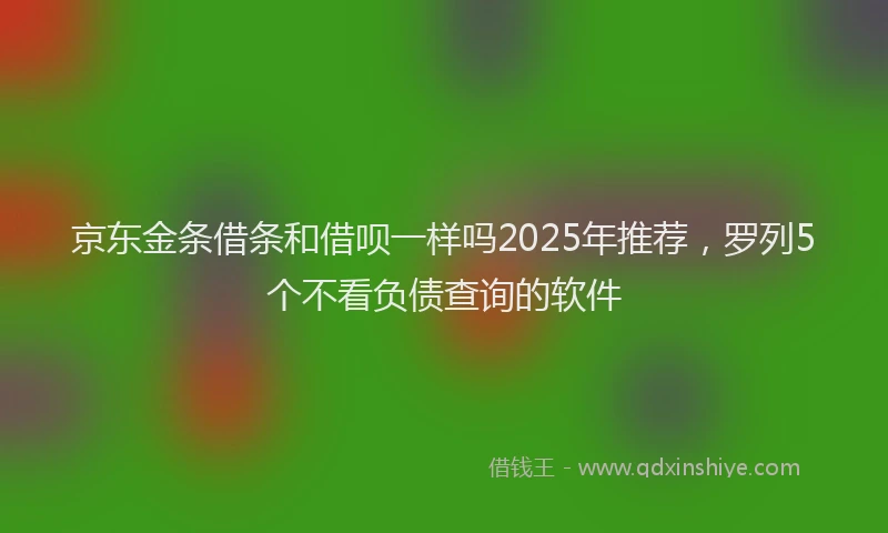 京东金条借条和借呗一样吗2025年推荐，罗列5个不看负债查询的软件