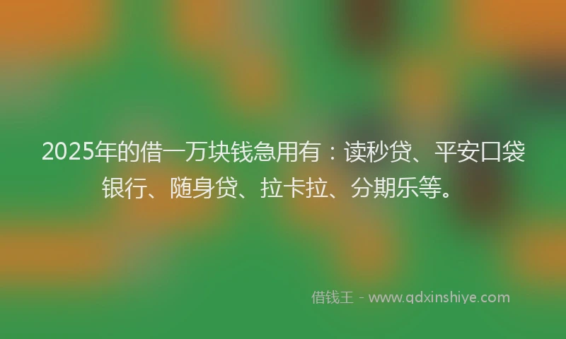2025年的借一万块钱急用有：读秒贷、平安口袋银行、随身贷、拉卡拉、分期乐等。