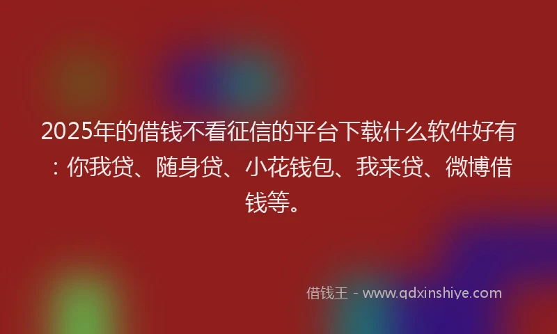 2025年的借钱不看征信的平台下载什么软件好有：你我贷、随身贷、小花钱包、我来贷、微博借钱等。