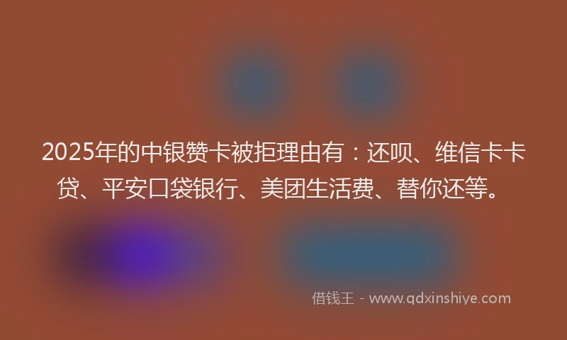 2025年的中银赞卡被拒理由有：还呗、维信卡卡贷、平安口袋银行、美团生活费、替你还等。