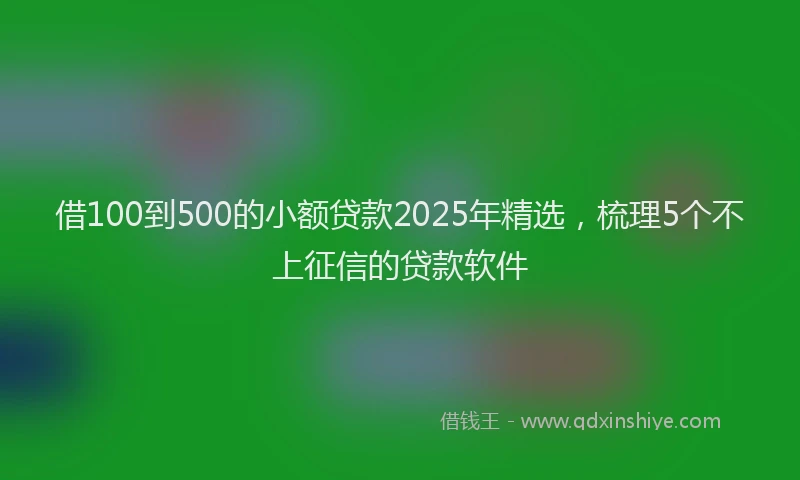 借100到500的小额贷款2025年精选，梳理5个不上征信的贷款软件