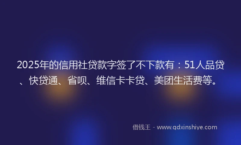 2025年的信用社贷款字签了不下款有：51人品贷、快贷通、省呗、维信卡卡贷、美团生活费等。