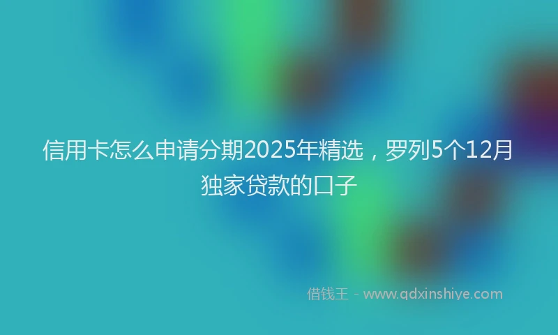 信用卡怎么申请分期2025年精选，罗列5个12月独家贷款的口子