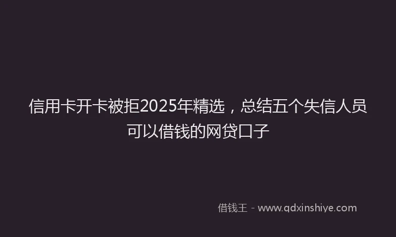 信用卡开卡被拒2025年精选，总结五个失信人员可以借钱的网贷口子