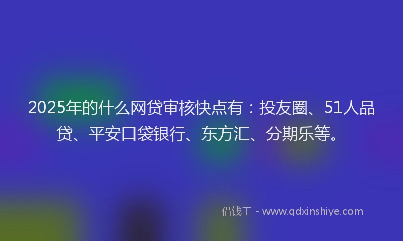 2025年的什么网贷审核快点有：投友圈、51人品贷、平安口袋银行、东方汇、分期乐等。