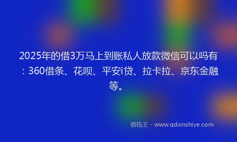 2025年的借3万马上到账私人放款微信可以吗有：360借条、花呗、平安i贷、拉卡拉、京东金融等。
