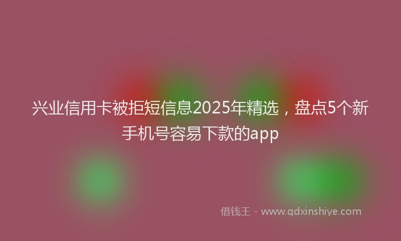 兴业信用卡被拒短信息2025年精选，盘点5个新手机号容易下款的app