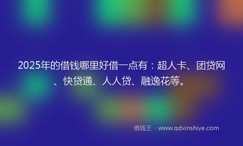 2025年的借钱哪里好借一点有：超人卡、团贷网、快贷通、人人贷、融逸花等。