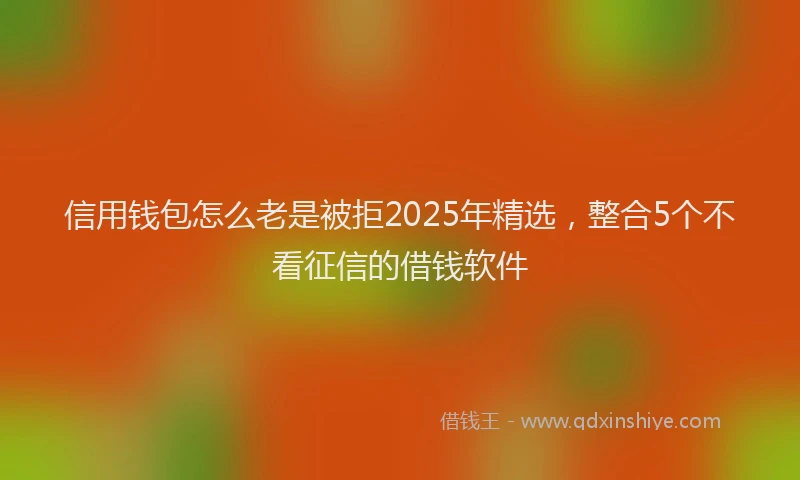 信用钱包怎么老是被拒2025年精选，整合5个不看征信的借钱软件