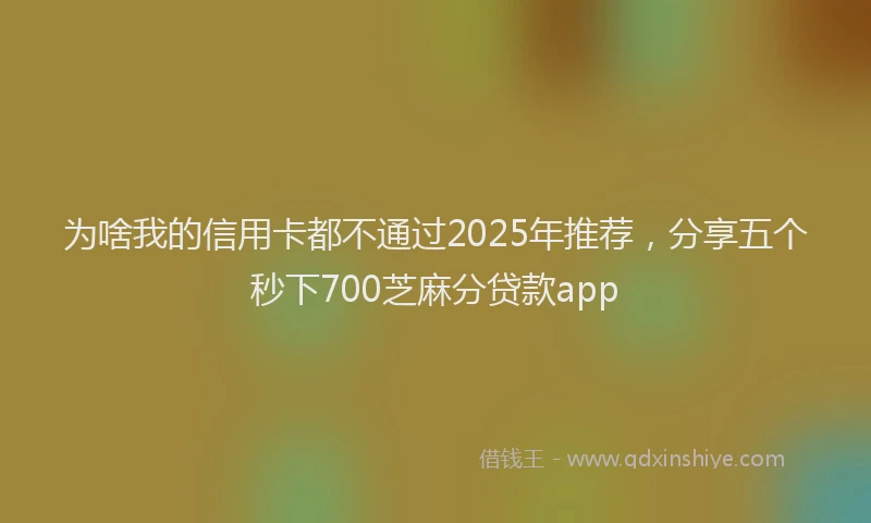 为啥我的信用卡都不通过2025年推荐，分享五个秒下700芝麻分贷款app