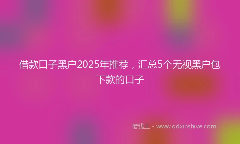 借款口子黑户2025年推荐，汇总5个无视黑户包下款的口子