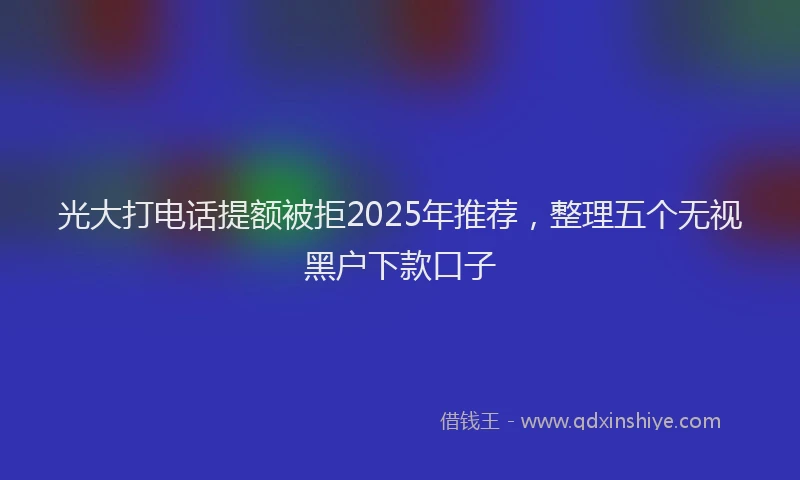 光大打电话提额被拒2025年推荐，整理五个无视黑户下款口子