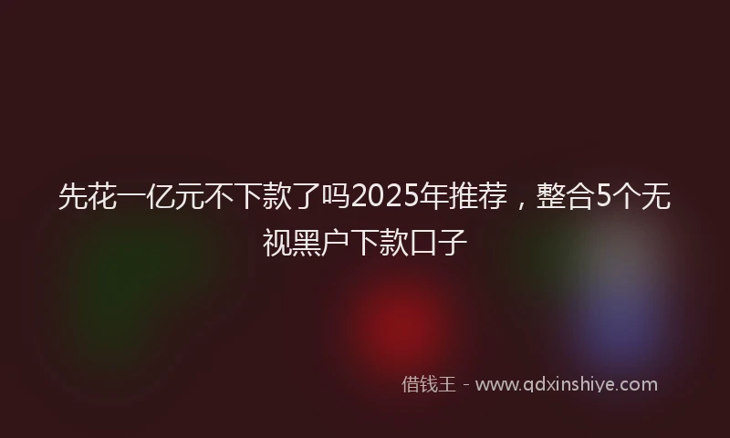 先花一亿元不下款了吗2025年推荐，整合5个无视黑户下款口子