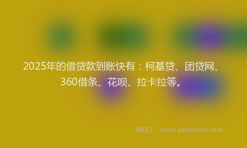 2025年的借贷款到账快有：柯基贷、团贷网、360借条、花呗、拉卡拉等。