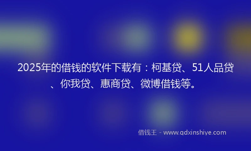 2025年的借钱的软件下载有：柯基贷、51人品贷、你我贷、惠商贷、微博借钱等。