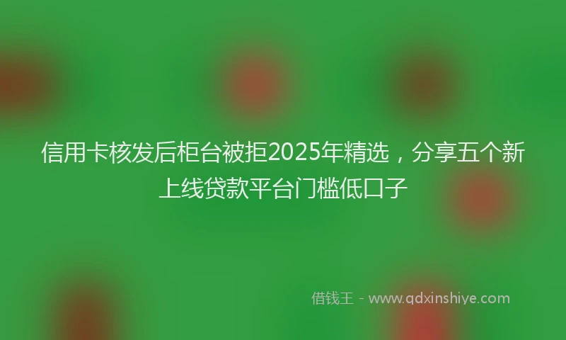 信用卡核发后柜台被拒2025年精选，分享五个新上线贷款平台门槛低口子