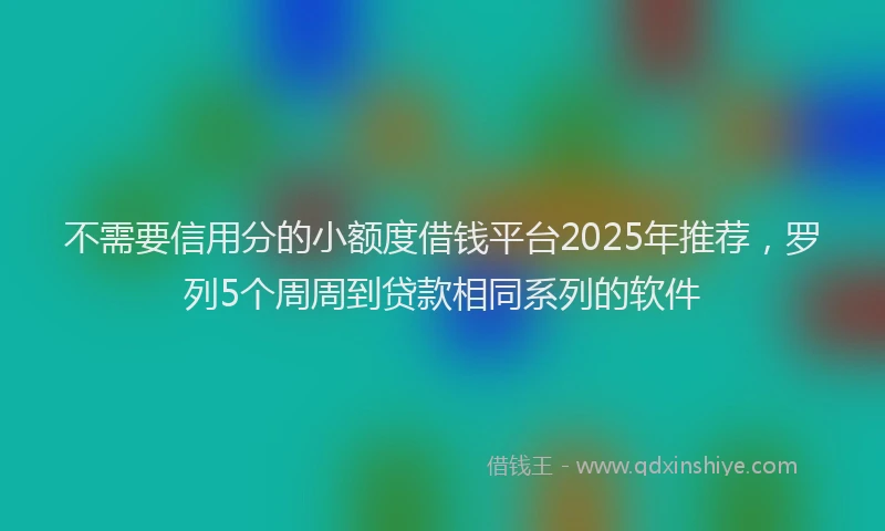 不需要信用分的小额度借钱平台2025年推荐，罗列5个周周到贷款相同系列的软件