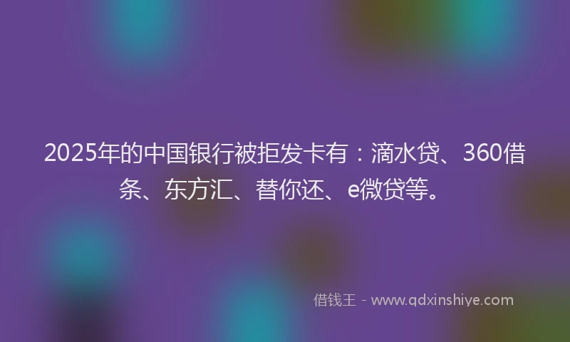 2025年的中国银行被拒发卡有：滴水贷、360借条、东方汇、替你还、e微贷等。