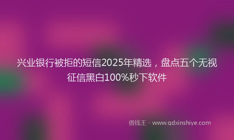 兴业银行被拒的短信2025年精选，盘点五个无视征信黑白100%秒下软件