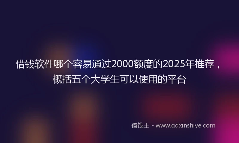 借钱软件哪个容易通过2000额度的2025年推荐，概括五个大学生可以使用的平台
