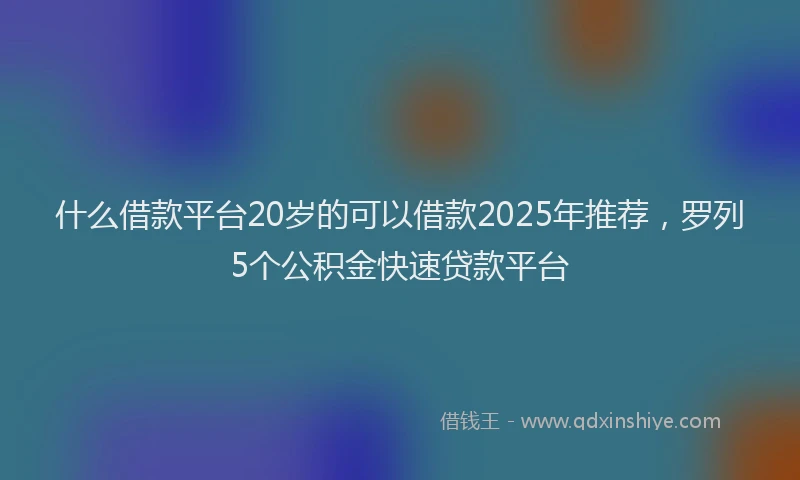 什么借款平台20岁的可以借款2025年推荐，罗列5个公积金快速贷款平台