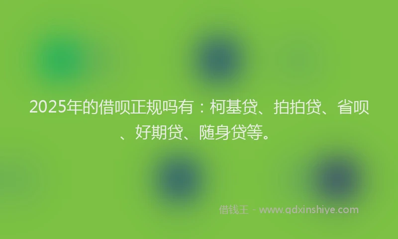 2025年的借呗正规吗有：柯基贷、拍拍贷、省呗、好期贷、随身贷等。