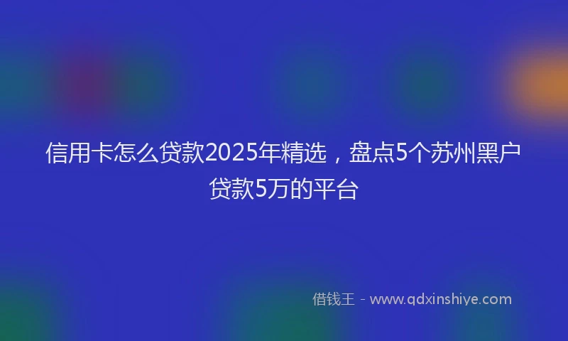 信用卡怎么贷款2025年精选，盘点5个苏州黑户贷款5万的平台