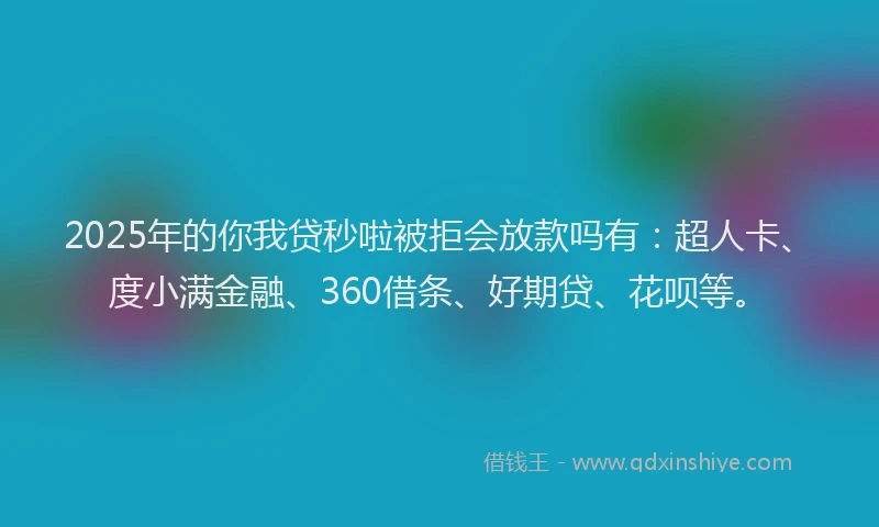 2025年的你我贷秒啦被拒会放款吗有：超人卡、度小满金融、360借条、好期贷、花呗等。