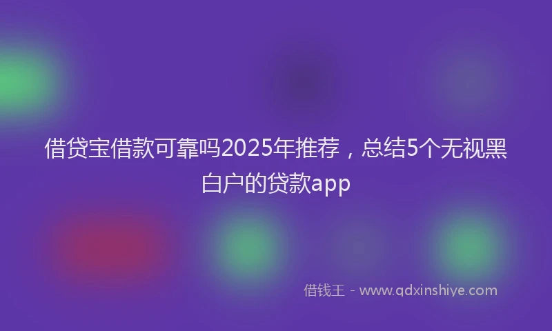 借贷宝借款可靠吗2025年推荐，总结5个无视黑白户的贷款app