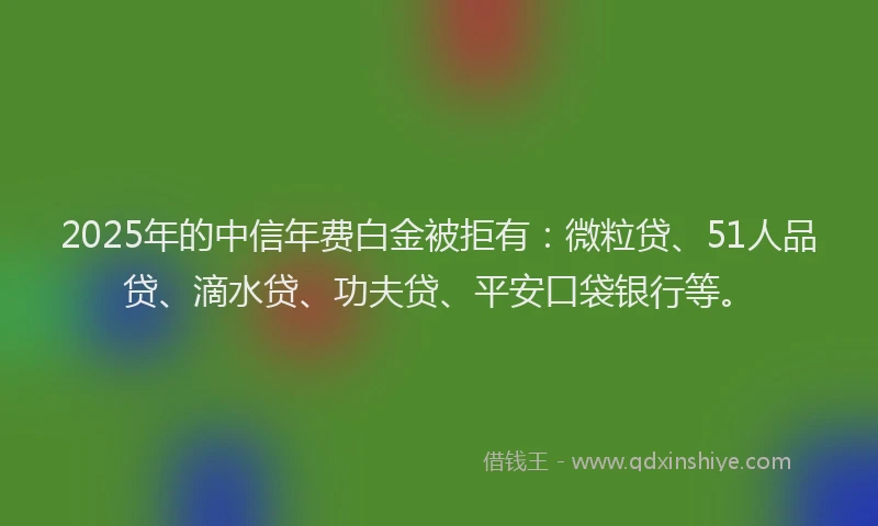 2025年的中信年费白金被拒有：微粒贷、51人品贷、滴水贷、功夫贷、平安口袋银行等。