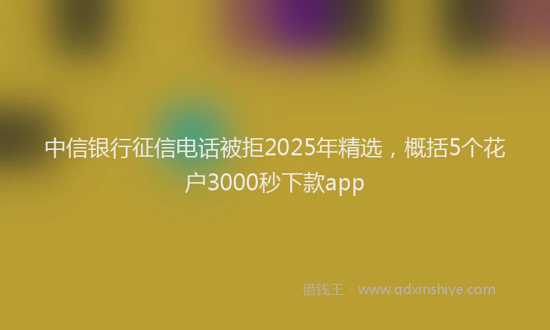 中信银行征信电话被拒2025年精选，概括5个花户3000秒下款app