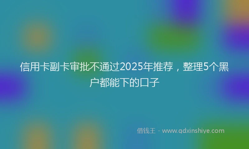 信用卡副卡审批不通过2025年推荐，整理5个黑户都能下的口子