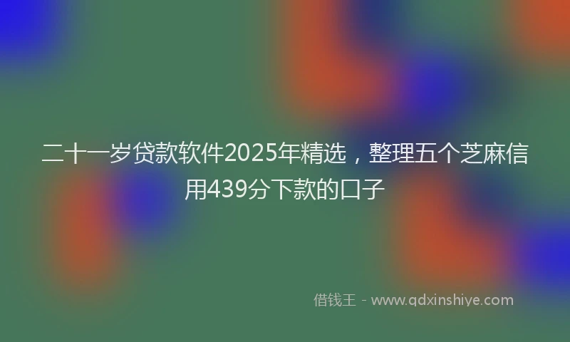二十一岁贷款软件2025年精选，整理五个芝麻信用439分下款的口子