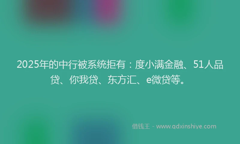 2025年的中行被系统拒有：度小满金融、51人品贷、你我贷、东方汇、e微贷等。