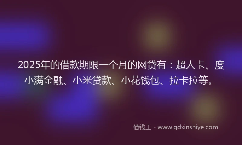 2025年的借款期限一个月的网贷有：超人卡、度小满金融、小米贷款、小花钱包、拉卡拉等。