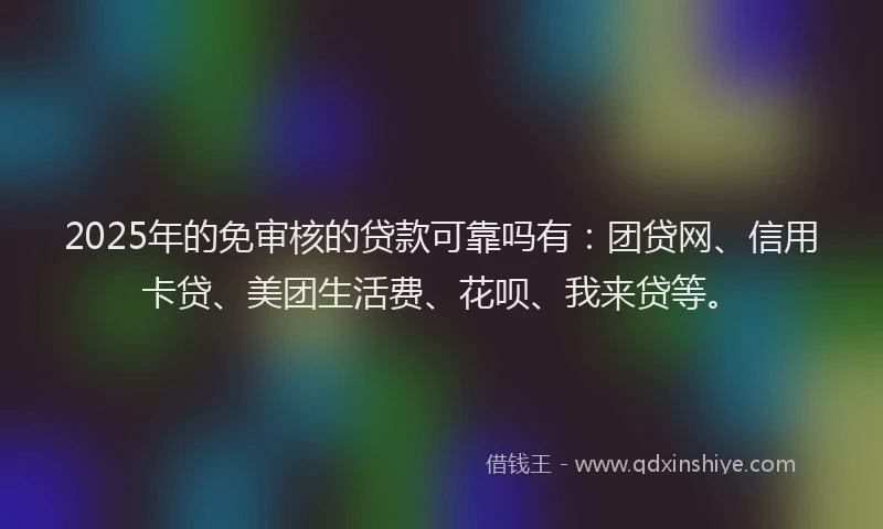 2025年的免审核的贷款可靠吗有：团贷网、信用卡贷、美团生活费、花呗、我来贷等。