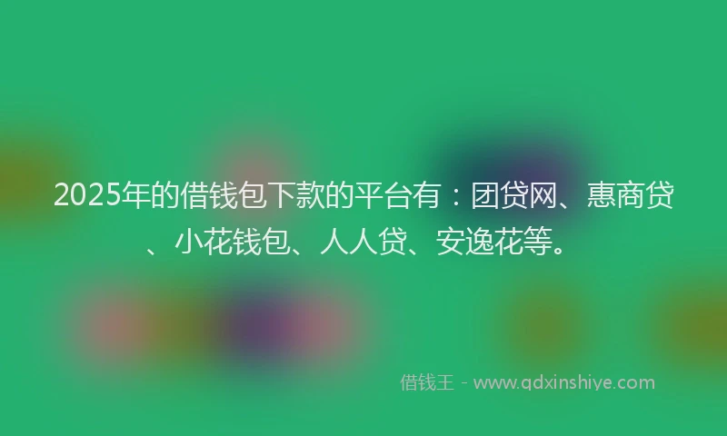 2025年的借钱包下款的平台有：团贷网、惠商贷、小花钱包、人人贷、安逸花等。