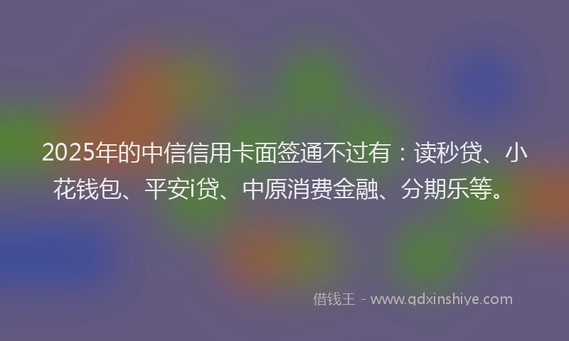2025年的中信信用卡面签通不过有：读秒贷、小花钱包、平安i贷、中原消费金融、分期乐等。