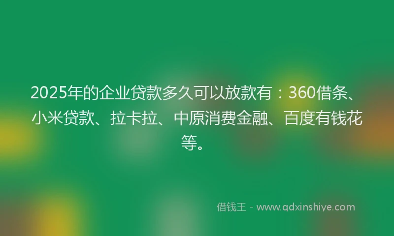 2025年的企业贷款多久可以放款有：360借条、小米贷款、拉卡拉、中原消费金融、百度有钱花等。