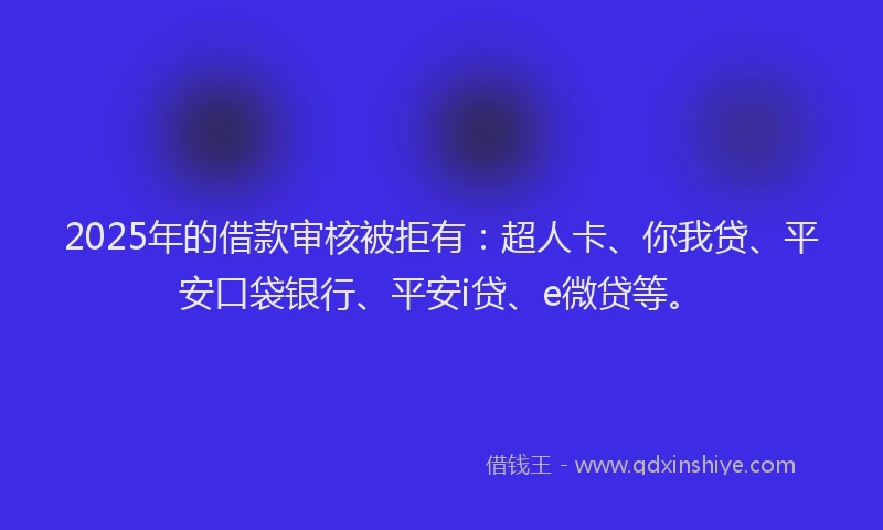 2025年的借款审核被拒有：超人卡、你我贷、平安口袋银行、平安i贷、e微贷等。