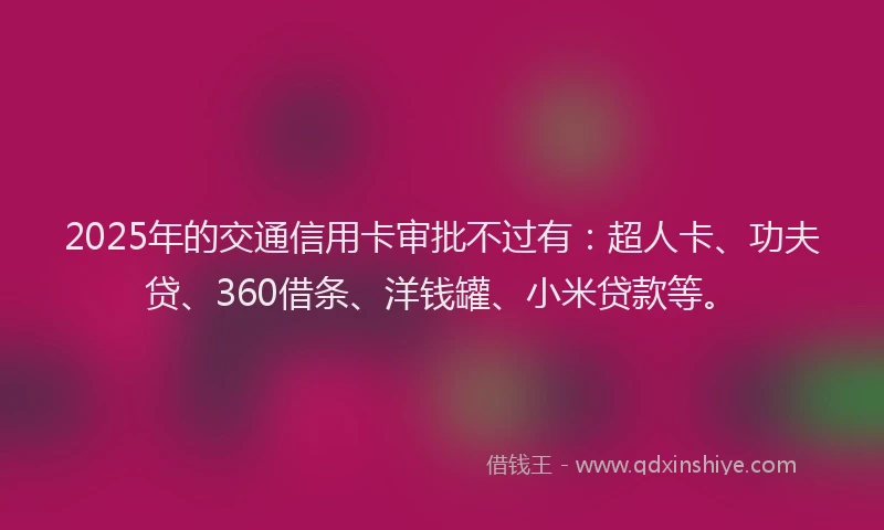 2025年的交通信用卡审批不过有：超人卡、功夫贷、360借条、洋钱罐、小米贷款等。
