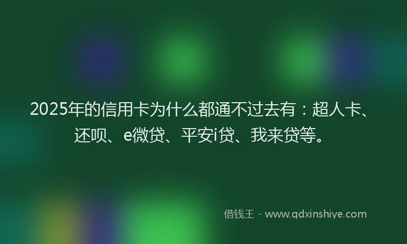 2025年的信用卡为什么都通不过去有：超人卡、还呗、e微贷、平安i贷、我来贷等。